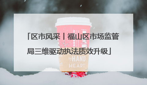 区市风采丨福山区市场监管局三维驱动执法质效升级