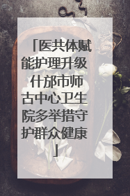医共体赋能护理升级 什邡市师古中心卫生院多举措守护群众健康