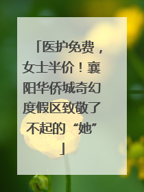 医护免费，女士半价！襄阳华侨城奇幻度假区致敬了不起的“她”