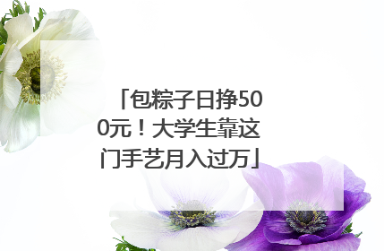 包粽子日挣500元！大学生靠这门手艺月入过万
