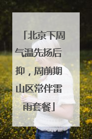 北京下周气温先扬后抑，周前期山区常伴雷雨套餐