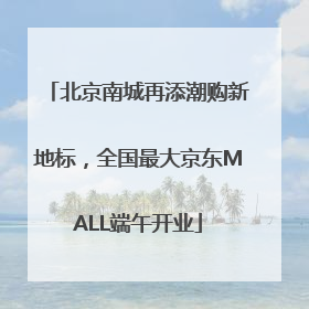北京南城再添潮购新地标，全国最大京东MALL端午开业