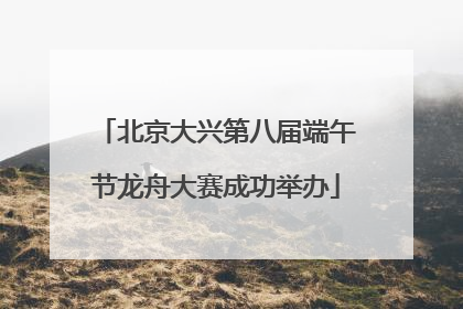 北京大兴第八届端午节龙舟大赛成功举办