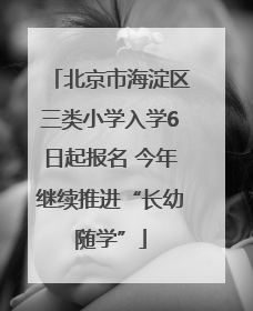 北京市海淀区三类小学入学6日起报名 今年继续推进“长幼随学”