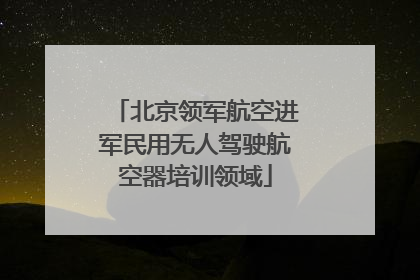 北京领军航空进军民用无人驾驶航空器培训领域