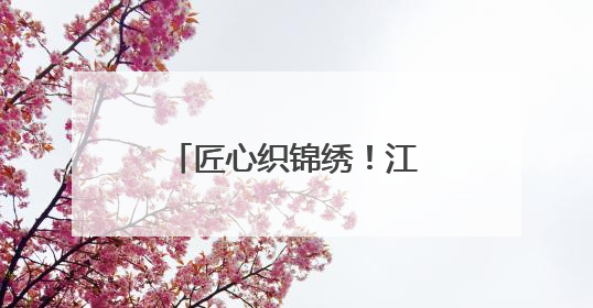 匠心织锦绣！江西夏布绣在国家级赛事斩获殊荣