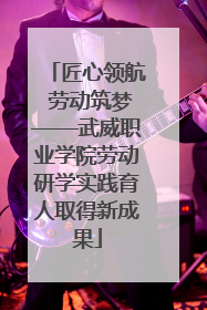 匠心领航 劳动筑梦——武威职业学院劳动研学实践育人取得新成果