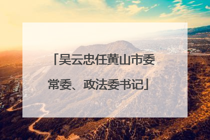 吴云忠任黄山市委常委、政法委书记