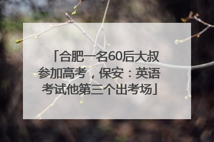 合肥一名60后大叔参加高考，保安：英语考试他第三个出考场
