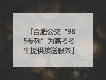 合肥公交“985专列”为高考考生提供接送服务