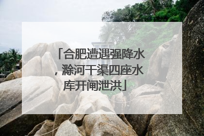 合肥遭遇强降水，滁河干渠四座水库开闸泄洪
