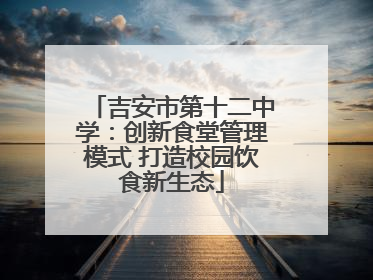 吉安市第十二中学：创新食堂管理模式 打造校园饮食新生态