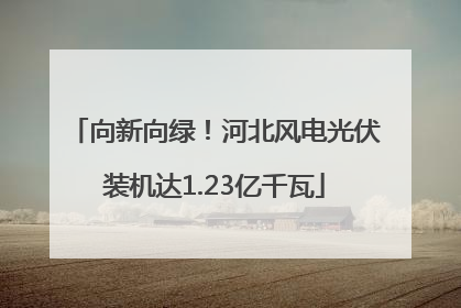 向新向绿！河北风电光伏装机达1.23亿千瓦