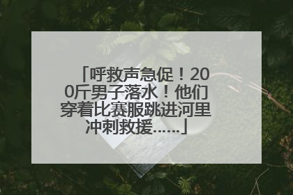 呼救声急促！200斤男子落水！他们穿着比赛服跳进河里冲刺救援……