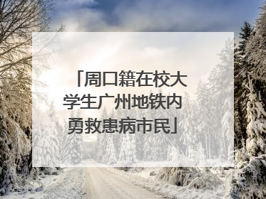 周口籍在校大学生广州地铁内勇救患病市民
