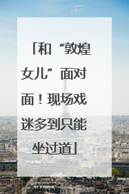 和“敦煌女儿”面对面！现场戏迷多到只能坐过道