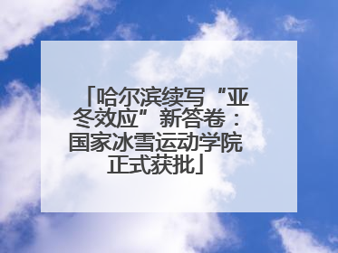 哈尔滨续写“亚冬效应”新答卷：国家冰雪运动学院正式获批