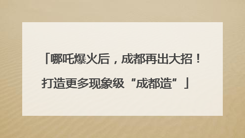 哪吒爆火后，成都再出大招！打造更多现象级“成都造”