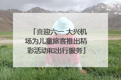 喜迎六一 大兴机场为儿童旅客推出精彩活动和出行服务