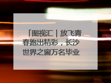 图视汇｜放飞青春跑出精彩，长沙世界之窗万名毕业生大趴举行