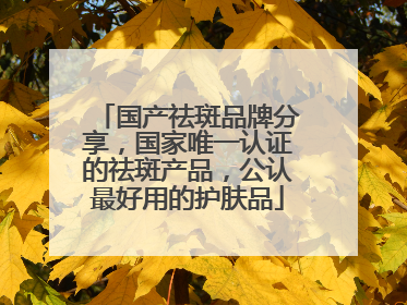 国产祛斑品牌分享，国家唯一认证的祛斑产品，公认最好用的护肤品