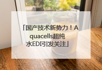 国产技术新势力！Aquacells超纯水EDI引发关注