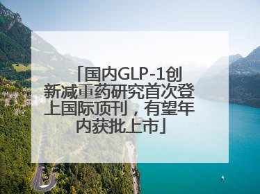 国内GLP-1创新减重药研究首次登上国际顶刊，有望年内获批上市