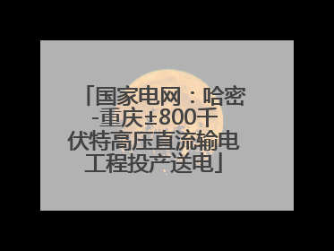 国家电网：哈密-重庆±800千伏特高压直流输电工程投产送电