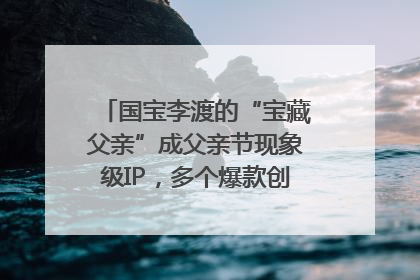 国宝李渡的“宝藏父亲”成父亲节现象级IP，多个爆款创造数千万流量
