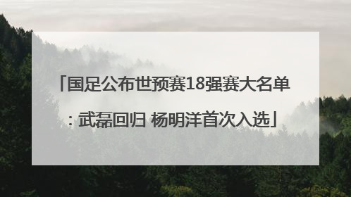 国足公布世预赛18强赛大名单：武磊回归 杨明洋首次入选