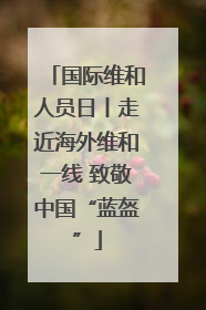 国际维和人员日丨走近海外维和一线 致敬中国“蓝盔”
