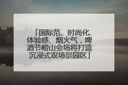 国际范、时尚化、体验感、烟火气，啤酒节崂山会场将打造沉浸式双场景园区