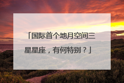 国际首个地月空间三星星座，有何特别？