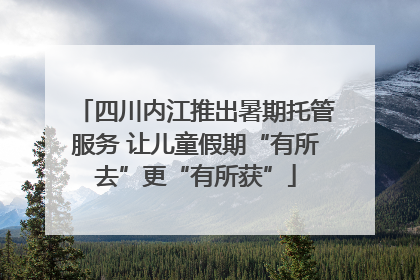 四川内江推出暑期托管服务 让儿童假期“有所去”更“有所获”