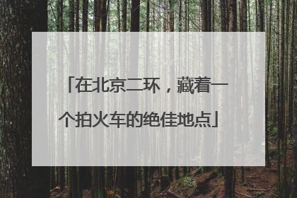 在北京二环，藏着一个拍火车的绝佳地点
