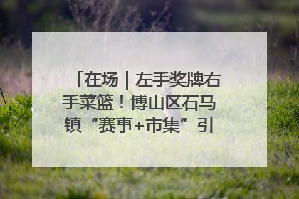 在场｜左手奖牌右手菜篮！博山区石马镇“赛事+市集”引燃周末经济