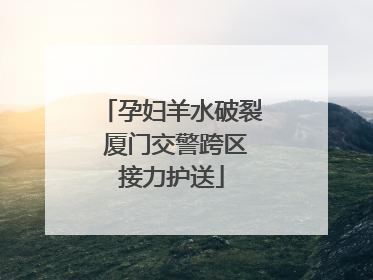 孕妇羊水破裂 厦门交警跨区接力护送