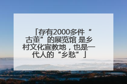 存有2000多件“古董”的展览馆 是乡村文化宣教地，也是一代人的“乡愁”