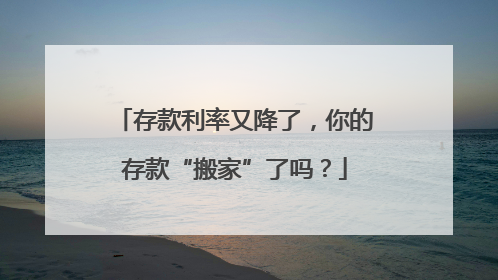 存款利率又降了，你的存款“搬家”了吗？