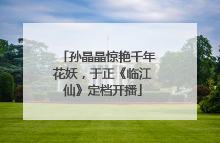 孙晶晶惊艳千年花妖，于正《临江仙》定档开播