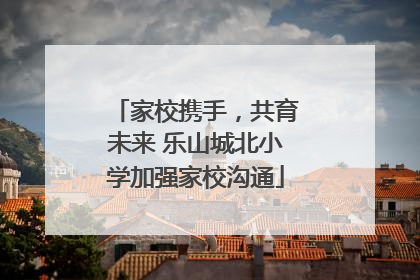 家校携手，共育未来 乐山城北小学加强家校沟通
