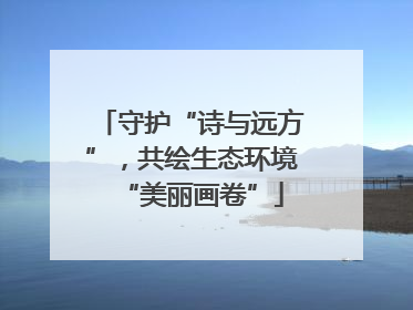 守护“诗与远方”，共绘生态环境“美丽画卷”