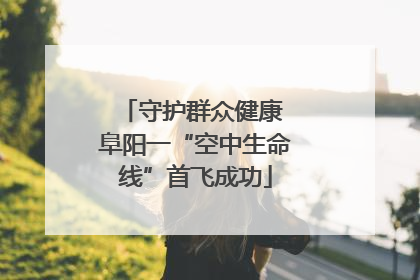 守护群众健康 阜阳一“空中生命线”首飞成功