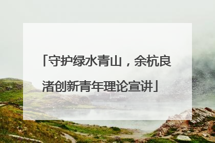 守护绿水青山，余杭良渚创新青年理论宣讲