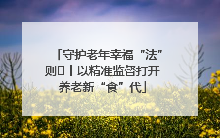 守护老年幸福“法”则⑮丨以精准监督打开养老新“食”代