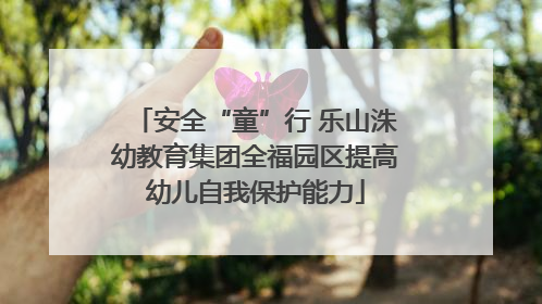 安全“童”行 乐山洙幼教育集团全福园区提高幼儿自我保护能力