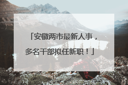 安徽两市最新人事，多名干部拟任新职！