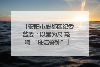 安阳市殷都区纪委监委：以案为尺 敲响 “廉洁警钟”