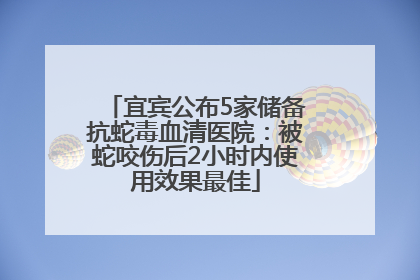 宜宾公布5家储备抗蛇毒血清医院：被蛇咬伤后2小时内使用效果最佳