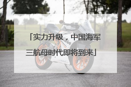 实力升级，中国海军三航母时代即将到来